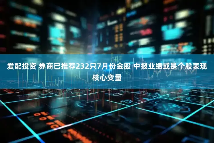 爱配投资 券商已推荐232只7月份金股 中报业绩或是个股表现核心变量