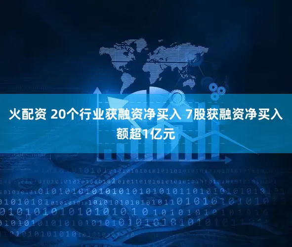 火配资 20个行业获融资净买入 7股获融资净买入额超1亿元