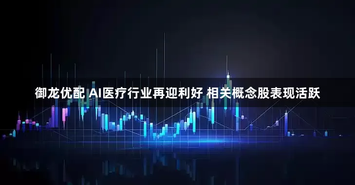 御龙优配 AI医疗行业再迎利好 相关概念股表现活跃