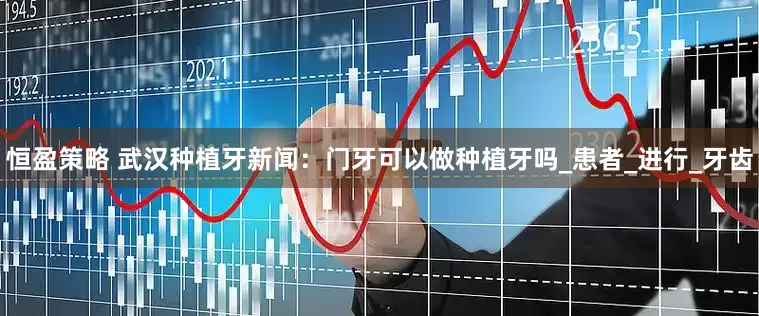 恒盈策略 武汉种植牙新闻：门牙可以做种植牙吗_患者_进行_牙齿