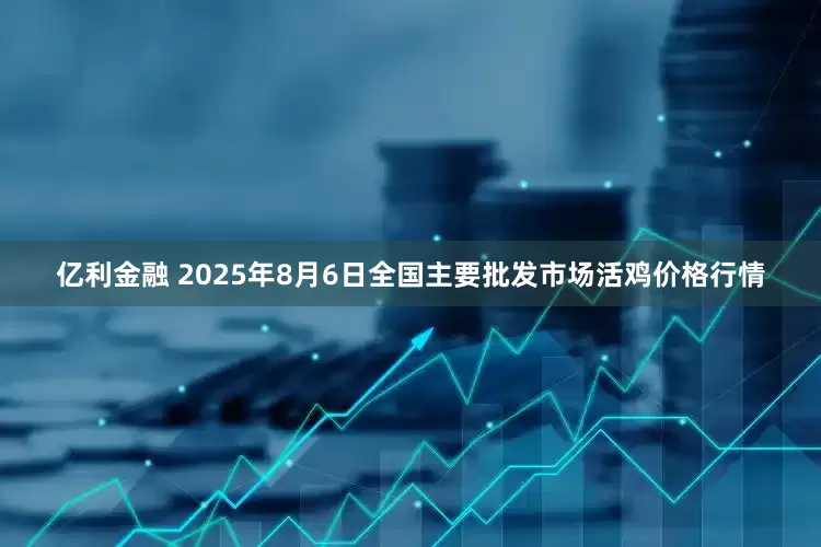 亿利金融 2025年8月6日全国主要批发市场活鸡价格行情