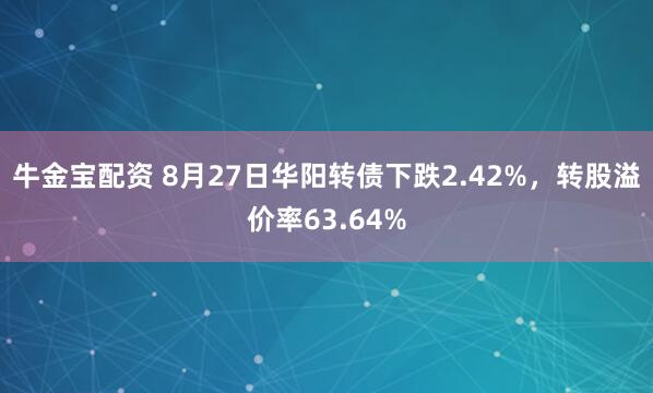 牛金宝配资 8月27日华阳转债下跌2.42%，转股溢价率63.64%