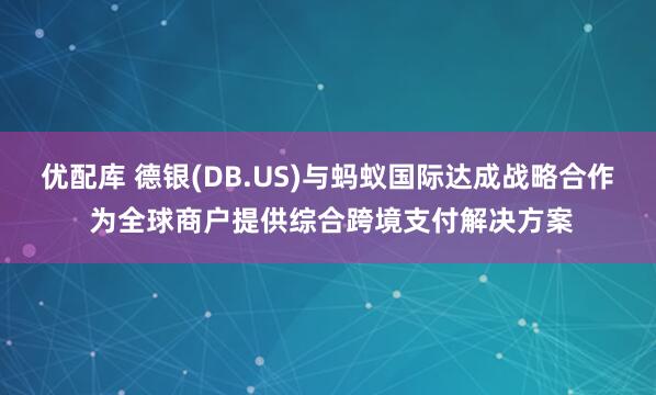 优配库 德银(DB.US)与蚂蚁国际达成战略合作 为全球商户提供综合跨境支付解决方案