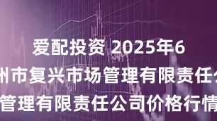爱配投资 2025年6月17日达州市复兴市场管理有限责任公司价格行情