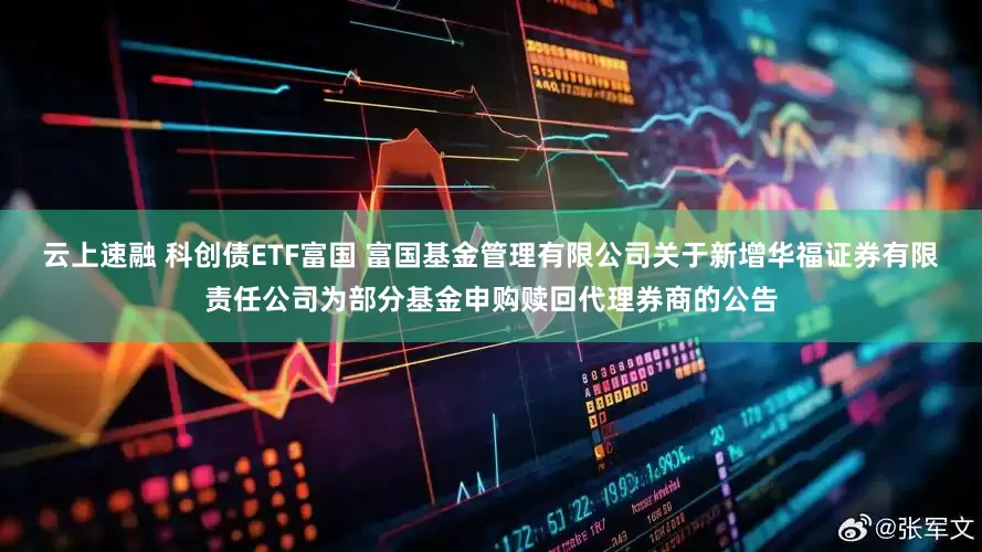 云上速融 科创债ETF富国 富国基金管理有限公司关于新增华福证券有限责任公司为部分基金申购赎回代理券商的公告