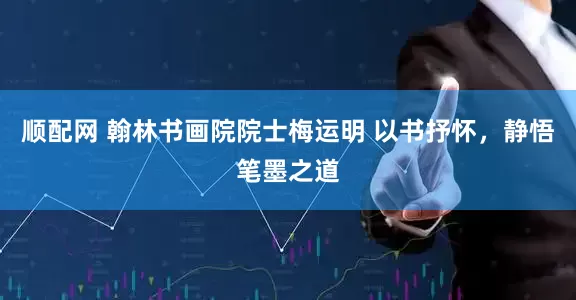 顺配网 翰林书画院院士梅运明 以书抒怀，静悟笔墨之道