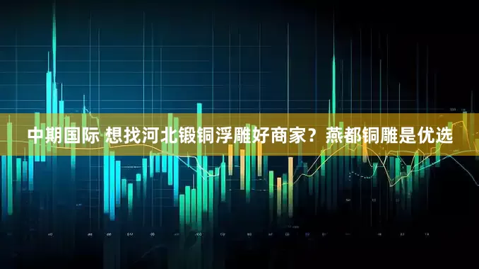 中期国际 想找河北锻铜浮雕好商家？燕都铜雕是优选