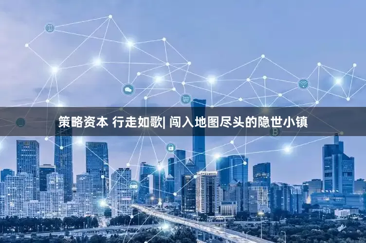 策略资本 行走如歌| 闯入地图尽头的隐世小镇